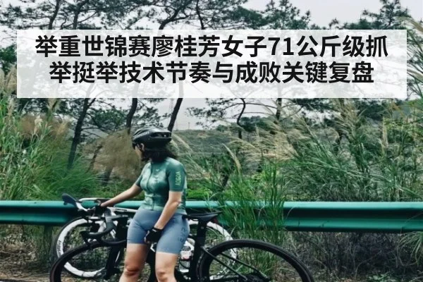 举重世锦赛廖桂芳女子71公斤级抓举挺举技术节奏与成败关键复盘