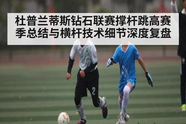 杜普兰蒂斯钻石联赛撑杆跳高赛季总结与横杆技术细节深度复盘