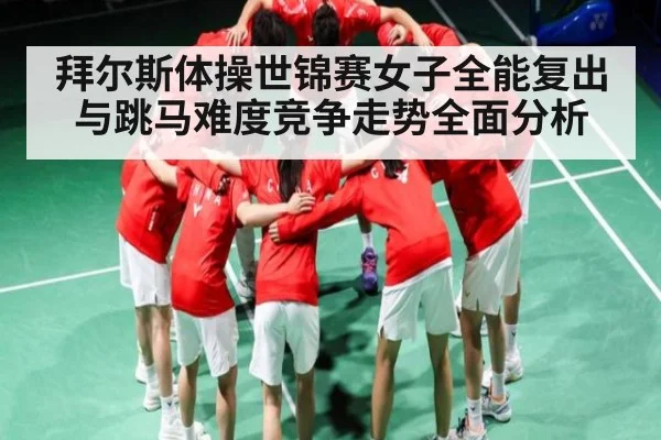 拜尔斯体操世锦赛女子全能复出与跳马难度竞争走势全面分析