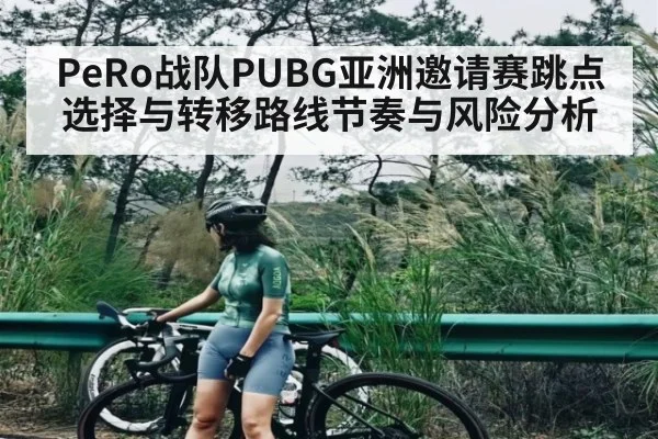 PeRo战队PUBG亚洲邀请赛跳点选择与转移路线节奏与风险分析